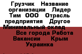 Грузчик › Название организации ­ Лидер Тим, ООО › Отрасль предприятия ­ Другое › Минимальный оклад ­ 16 000 - Все города Работа » Вакансии   . Крым,Украинка